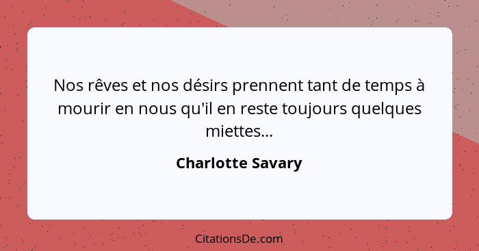 Nos rêves et nos désirs prennent tant de temps à mourir en nous qu'il en reste toujours quelques miettes...... - Charlotte Savary