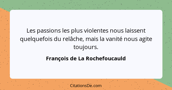 Les passions les plus violentes nous laissent quelquefois du relâche, mais la vanité nous agite toujours.... - François de La Rochefoucauld