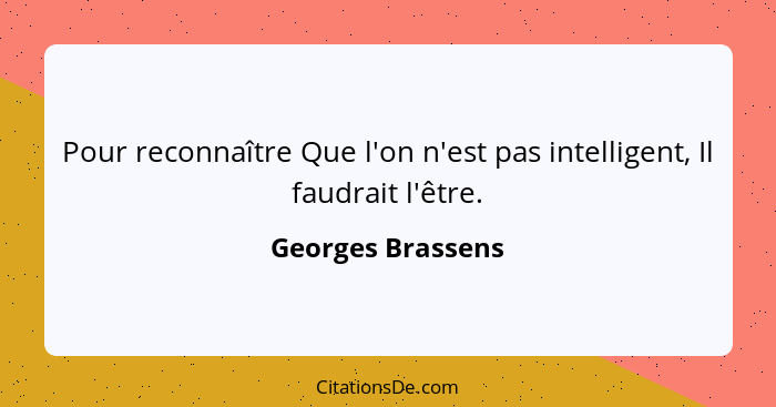 Pour reconnaître Que l'on n'est pas intelligent, Il faudrait l'être.... - Georges Brassens