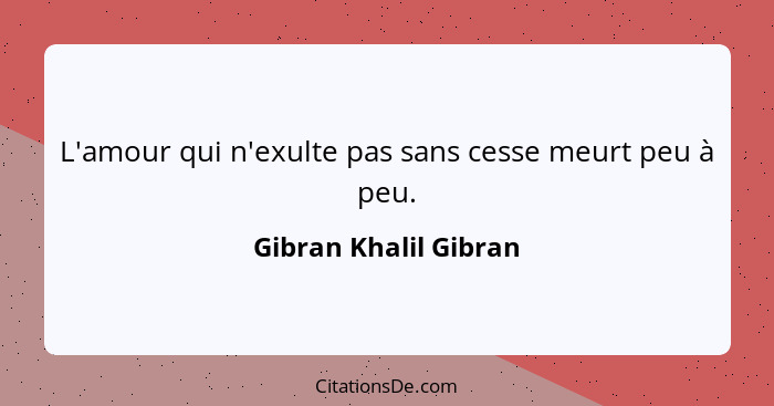 L'amour qui n'exulte pas sans cesse meurt peu à peu.... - Gibran Khalil Gibran