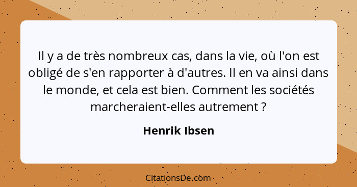 Il y a de très nombreux cas, dans la vie, où l'on est obligé de s'en rapporter à d'autres. Il en va ainsi dans le monde, et cela est bi... - Henrik Ibsen