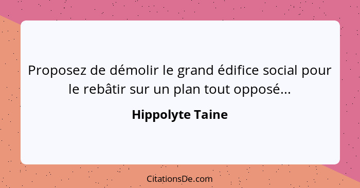 Proposez de démolir le grand édifice social pour le rebâtir sur un plan tout opposé...... - Hippolyte Taine