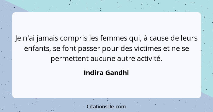 Je n'ai jamais compris les femmes qui, à cause de leurs enfants, se font passer pour des victimes et ne se permettent aucune autre act... - Indira Gandhi