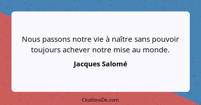 Nous passons notre vie à naître sans pouvoir toujours achever notre mise au monde.... - Jacques Salomé