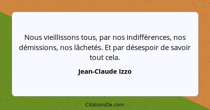 Nous vieillissons tous, par nos indifférences, nos démissions, nos lâchetés. Et par désespoir de savoir tout cela.... - Jean-Claude Izzo