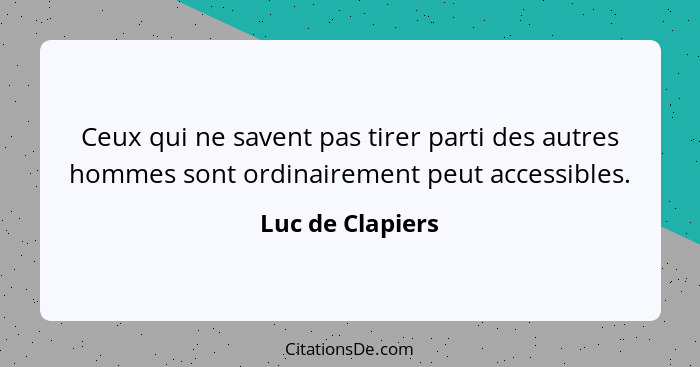 Ceux qui ne savent pas tirer parti des autres hommes sont ordinairement peut accessibles.... - Luc de Clapiers