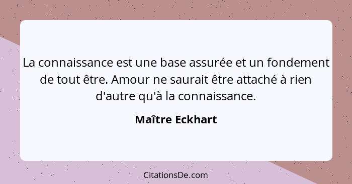 La connaissance est une base assurée et un fondement de tout être. Amour ne saurait être attaché à rien d'autre qu'à la connaissance.... - Maître Eckhart