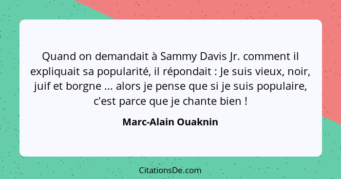 Quand on demandait à Sammy Davis Jr. comment il expliquait sa popularité, il répondait : Je suis vieux, noir, juif et borgne... - Marc-Alain Ouaknin