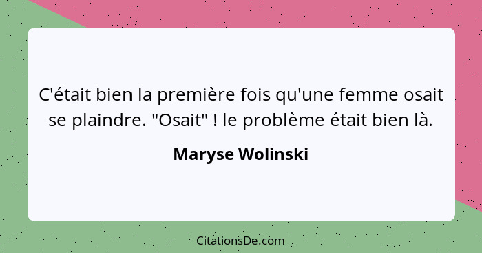 C'était bien la première fois qu'une femme osait se plaindre. "Osait" ! le problème était bien là.... - Maryse Wolinski