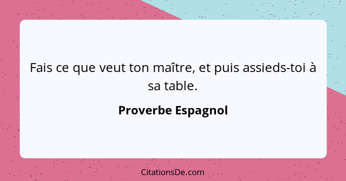 Fais ce que veut ton maître, et puis assieds-toi à sa table.... - Proverbe Espagnol