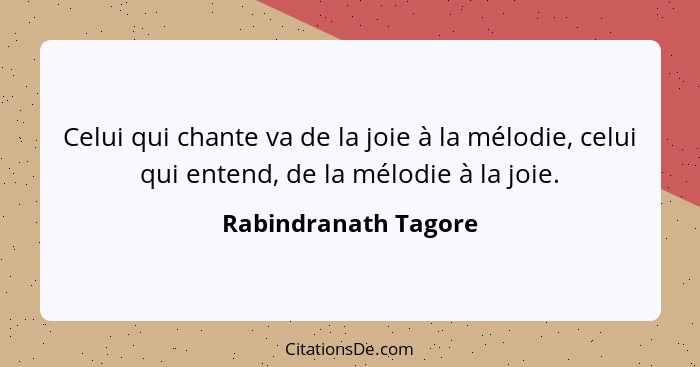Celui qui chante va de la joie à la mélodie, celui qui entend, de la mélodie à la joie.... - Rabindranath Tagore