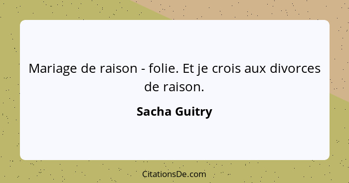 Mariage de raison - folie. Et je crois aux divorces de raison.... - Sacha Guitry