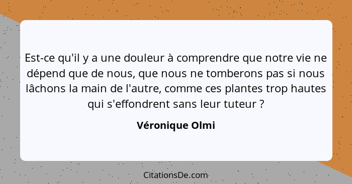 Est-ce qu'il y a une douleur à comprendre que notre vie ne dépend que de nous, que nous ne tomberons pas si nous lâchons la main de l... - Véronique Olmi