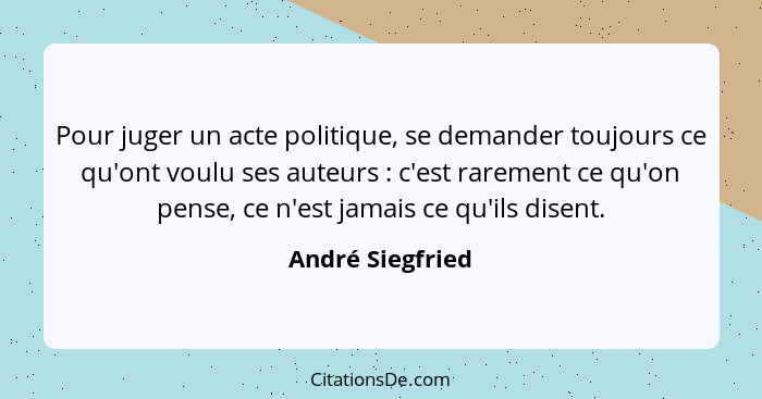 Pour juger un acte politique, se demander toujours ce qu'ont voulu ses auteurs : c'est rarement ce qu'on pense, ce n'est jamais... - André Siegfried