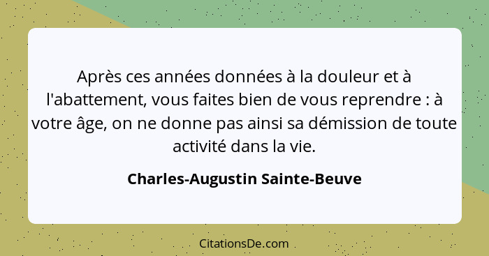 Après ces années données à la douleur et à l'abattement, vous faites bien de vous reprendre : à votre âge, on ne... - Charles-Augustin Sainte-Beuve