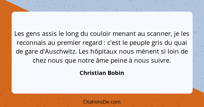 Les gens assis le long du couloir menant au scanner, je les reconnais au premier regard : c'est le peuple gris du quai de gare... - Christian Bobin