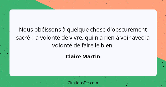 Nous obéissons à quelque chose d'obscurément sacré : la volonté de vivre, qui n'a rien à voir avec la volonté de faire le bien.... - Claire Martin