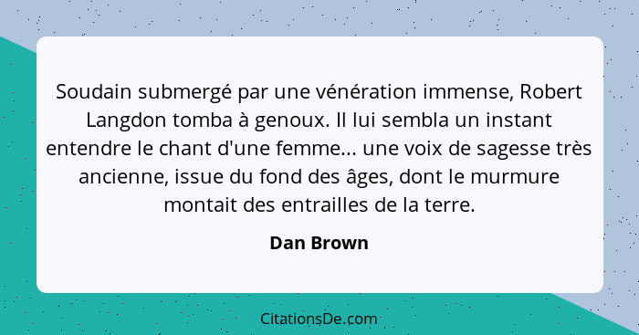 Soudain submergé par une vénération immense, Robert Langdon tomba à genoux. Il lui sembla un instant entendre le chant d'une femme... une... - Dan Brown