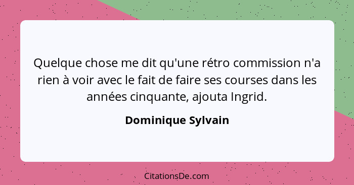 Quelque chose me dit qu'une rétro commission n'a rien à voir avec le fait de faire ses courses dans les années cinquante, ajouta I... - Dominique Sylvain