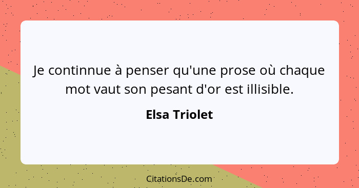 Je continnue à penser qu'une prose où chaque mot vaut son pesant d'or est illisible.... - Elsa Triolet