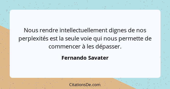 Nous rendre intellectuellement dignes de nos perplexités est la seule voie qui nous permette de commencer à les dépasser.... - Fernando Savater