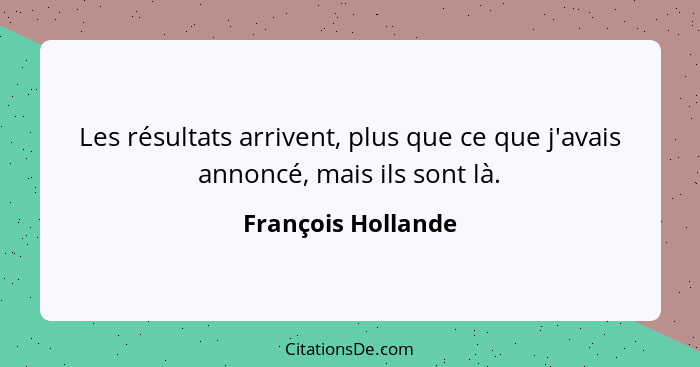 Les résultats arrivent, plus que ce que j'avais annoncé, mais ils sont là.... - François Hollande