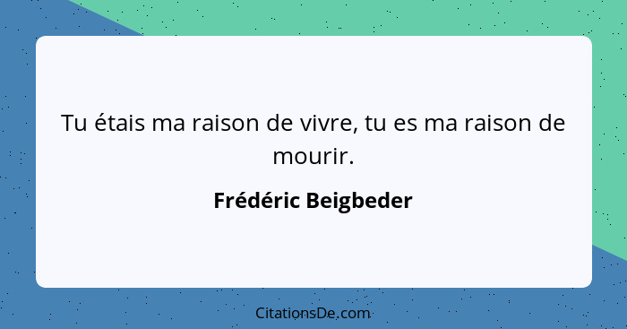 Tu étais ma raison de vivre, tu es ma raison de mourir.... - Frédéric Beigbeder