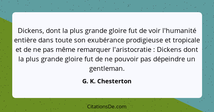 Dickens, dont la plus grande gloire fut de voir l'humanité entière dans toute son exubérance prodigieuse et tropicale et de ne pas... - G. K. Chesterton