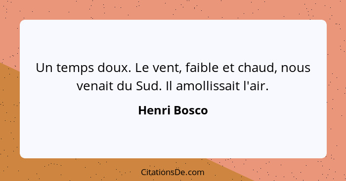 Un temps doux. Le vent, faible et chaud, nous venait du Sud. Il amollissait l'air.... - Henri Bosco