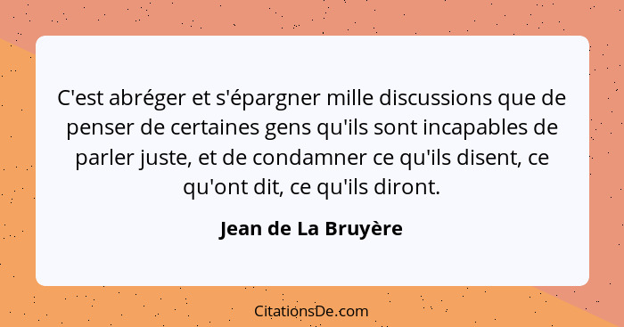 C'est abréger et s'épargner mille discussions que de penser de certaines gens qu'ils sont incapables de parler juste, et de conda... - Jean de La Bruyère