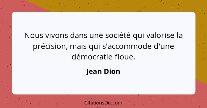 Nous vivons dans une société qui valorise la précision, mais qui s'accommode d'une démocratie floue.... - Jean Dion