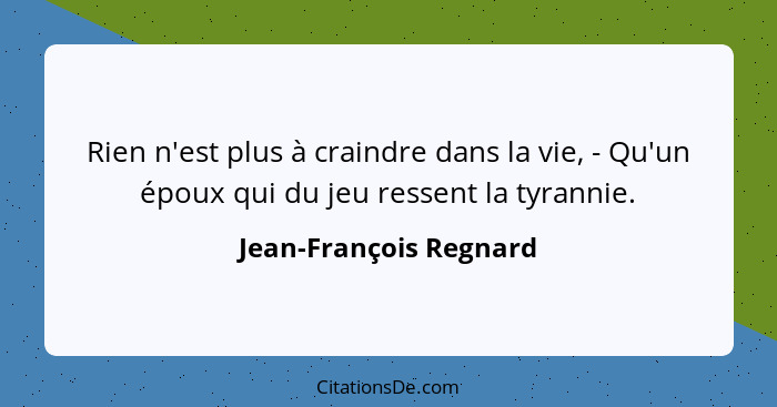 Rien n'est plus à craindre dans la vie, - Qu'un époux qui du jeu ressent la tyrannie.... - Jean-François Regnard