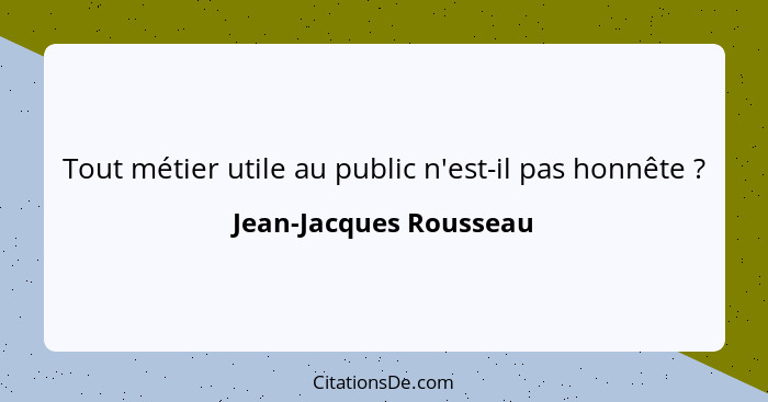 Tout métier utile au public n'est-il pas honnête ?... - Jean-Jacques Rousseau