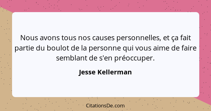 Nous avons tous nos causes personnelles, et ça fait partie du boulot de la personne qui vous aime de faire semblant de s'en préoccup... - Jesse Kellerman
