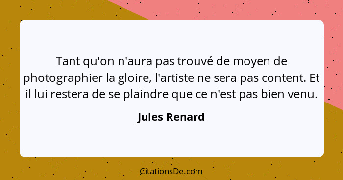 Tant qu'on n'aura pas trouvé de moyen de photographier la gloire, l'artiste ne sera pas content. Et il lui restera de se plaindre que c... - Jules Renard