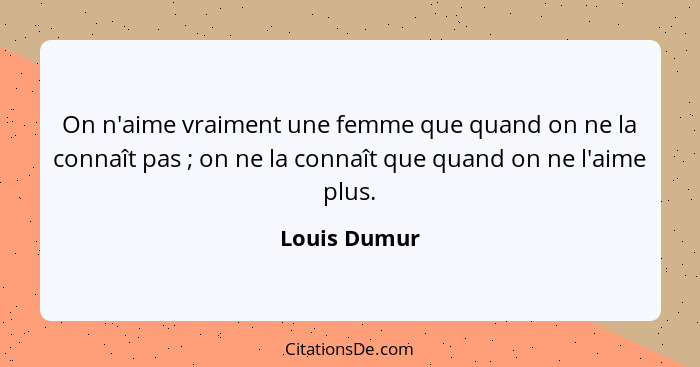 On n'aime vraiment une femme que quand on ne la connaît pas ; on ne la connaît que quand on ne l'aime plus.... - Louis Dumur