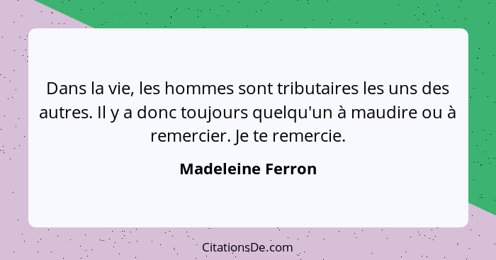 Dans la vie, les hommes sont tributaires les uns des autres. Il y a donc toujours quelqu'un à maudire ou à remercier. Je te remerci... - Madeleine Ferron