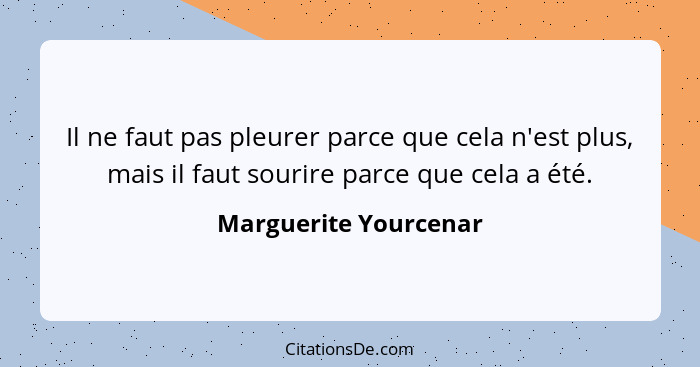 Il ne faut pas pleurer parce que cela n'est plus, mais il faut sourire parce que cela a été.... - Marguerite Yourcenar