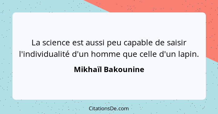 La science est aussi peu capable de saisir l'individualité d'un homme que celle d'un lapin.... - Mikhaïl Bakounine