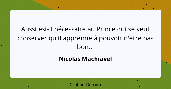 Aussi est-il nécessaire au Prince qui se veut conserver qu'il apprenne à pouvoir n'être pas bon...... - Nicolas Machiavel