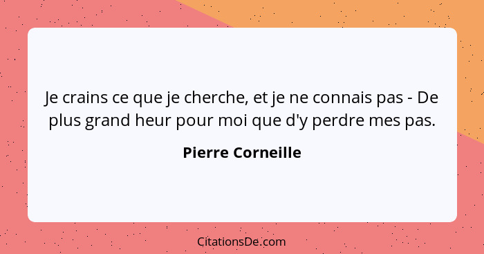 Je crains ce que je cherche, et je ne connais pas - De plus grand heur pour moi que d'y perdre mes pas.... - Pierre Corneille