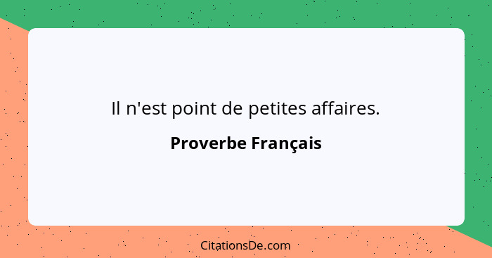 Il n'est point de petites affaires.... - Proverbe Français