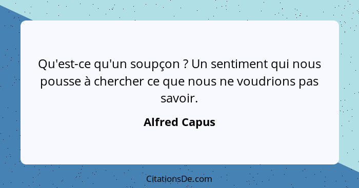 Qu'est-ce qu'un soupçon ? Un sentiment qui nous pousse à chercher ce que nous ne voudrions pas savoir.... - Alfred Capus