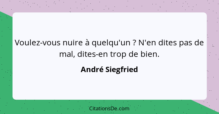 Voulez-vous nuire à quelqu'un ? N'en dites pas de mal, dites-en trop de bien.... - André Siegfried