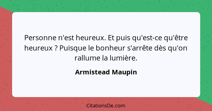 Personne n'est heureux. Et puis qu'est-ce qu'être heureux ? Puisque le bonheur s'arrête dès qu'on rallume la lumière.... - Armistead Maupin