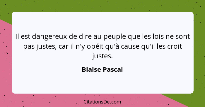 Il est dangereux de dire au peuple que les lois ne sont pas justes, car il n'y obéit qu'à cause qu'il les croit justes.... - Blaise Pascal