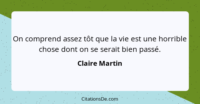 On comprend assez tôt que la vie est une horrible chose dont on se serait bien passé.... - Claire Martin