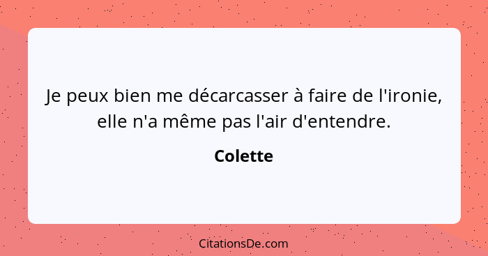 Je peux bien me décarcasser à faire de l'ironie, elle n'a même pas l'air d'entendre.... - Colette