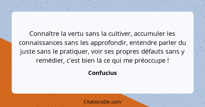 Connaître la vertu sans la cultiver, accumuler les connaissances sans les approfondir, entendre parler du juste sans le pratiquer, voir se... - Confucius