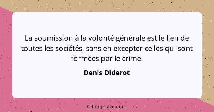 La soumission à la volonté générale est le lien de toutes les sociétés, sans en excepter celles qui sont formées par le crime.... - Denis Diderot